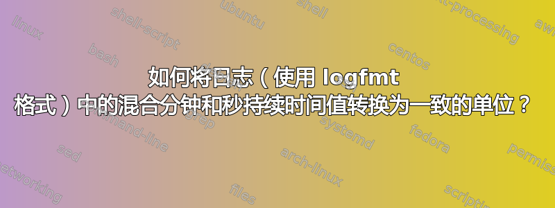 如何将日志（使用 logfmt 格式）中的混合分钟和秒持续时间值转换为一致的单位？