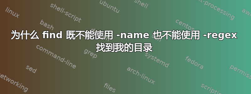 为什么 find 既不能使用 -name 也不能使用 -regex 找到我的目录