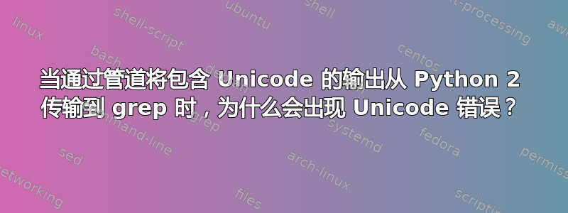 当通过管道将包含 Unicode 的输出从 Python 2 传输到 grep 时，为什么会出现 Unicode 错误？