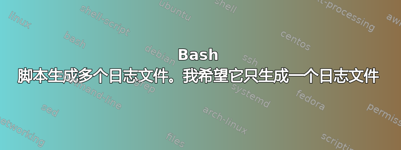 Bash 脚本生成多个日志文件。我希望它只生成一个日志文件