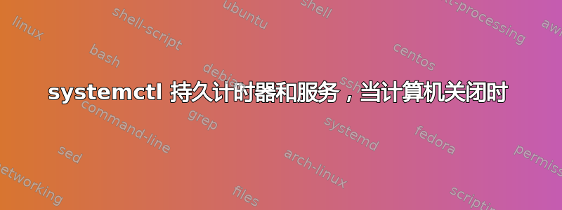 systemctl 持久计时器和服务，当计算机关闭时