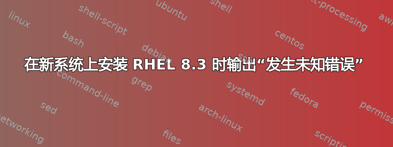 在新系统上安装 RHEL 8.3 时输出“发生未知错误”