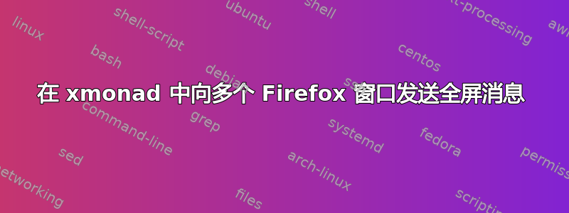 在 xmonad 中向多个 Firefox 窗口发送全屏消息