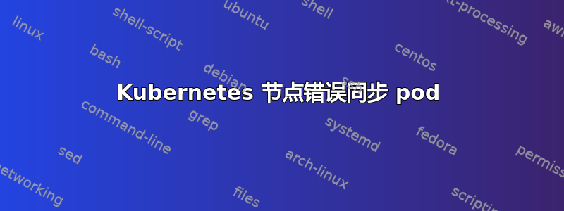 Kubernetes 节点错误同步 pod