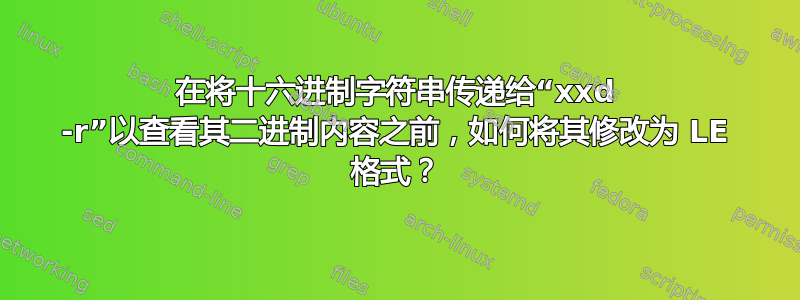 在将十六进制字符串传递给“xxd -r”以查看其二进制内容之前，如何将其修改为 LE 格式？