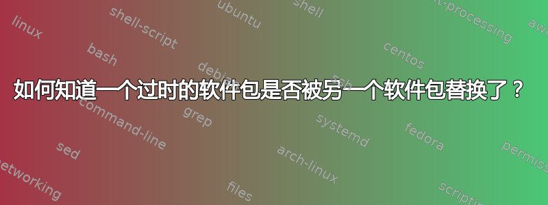 如何知道一个过时的软件包是否被另一个软件包替换了？