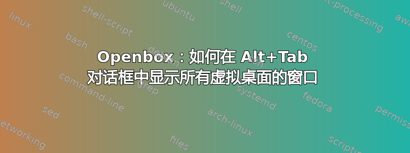 Openbox：如何在 Alt+Tab 对话框中显示所有虚拟桌面的窗口