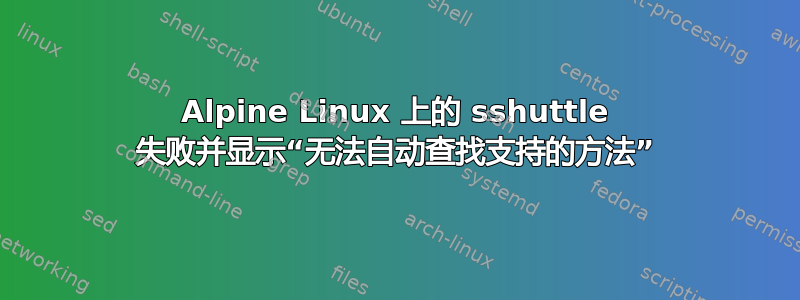 Alpine Linux 上的 sshuttle 失败并显示“无法自动查找支持的方法”