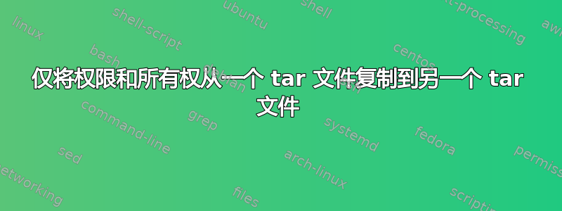 仅将权限和所有权从一个 tar 文件复制到另一个 tar 文件