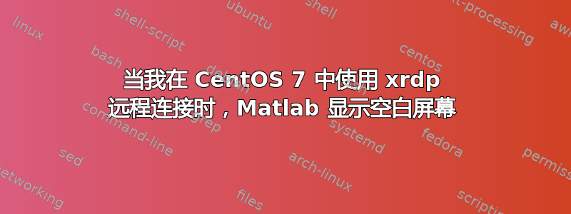 当我在 CentOS 7 中使用 xrdp 远程连接时，Matlab 显示空白屏幕