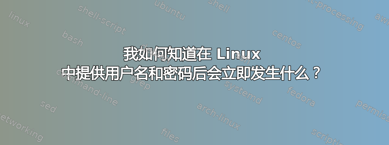 我如何知道在 Linux 中提供用户名和密码后会立即发生什么？