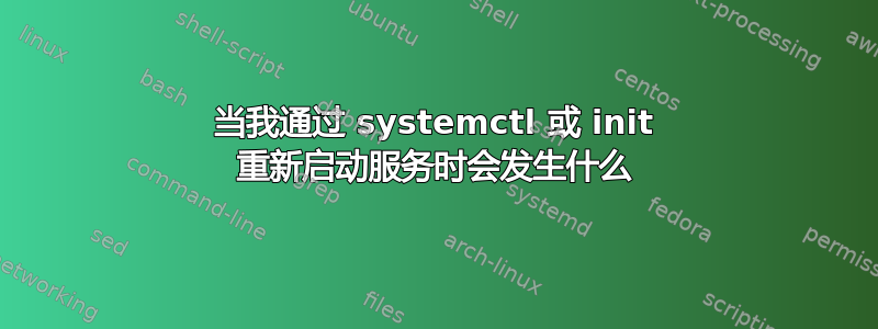 当我通过 systemctl 或 init 重新启动服务时会发生什么