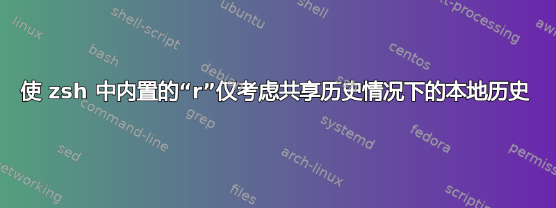 使 zsh 中内置的“r”仅考虑共享历史情况下的本地历史