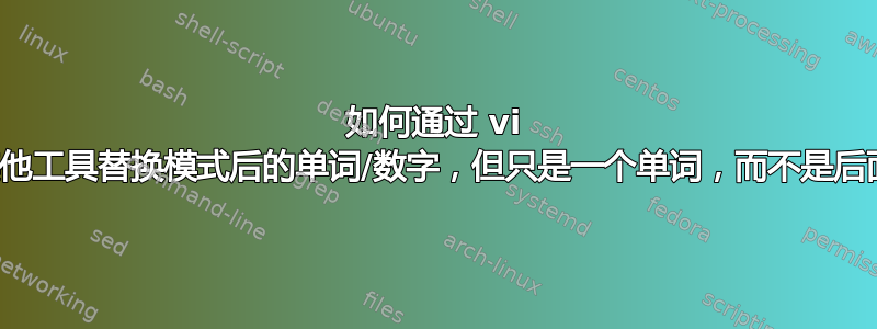 如何通过 vi 或任何其他工具替换模式后的单词/数字，但只是一个单词，而不是后面的内容