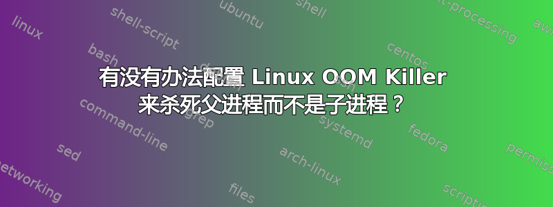 有没有办法配置 Linux OOM Killer 来杀死父进程而不是子进程？