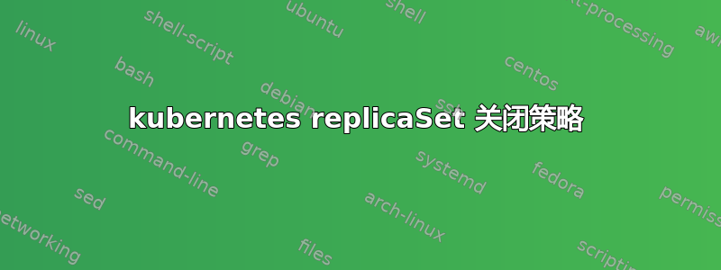 kubernetes replicaSet 关闭策略