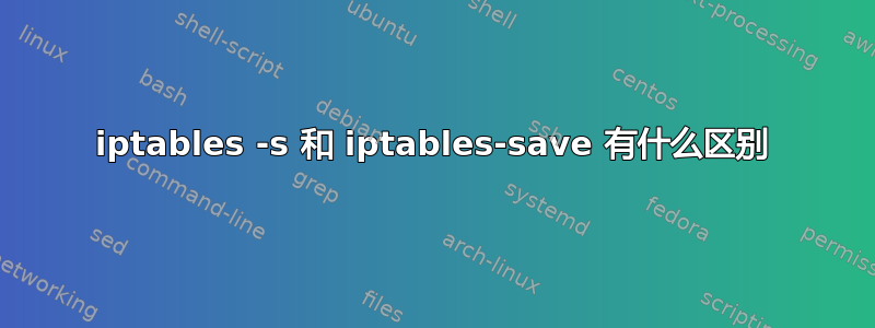 iptables -s 和 iptables-save 有什么区别