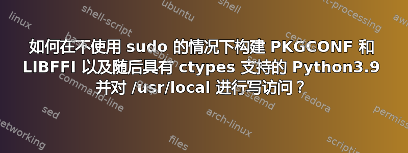 如何在不使用 sudo 的情况下构建 PKGCONF 和 LIBFFI 以及随后具有 ctypes 支持的 Python3.9 并对 /usr/local 进行写访问？