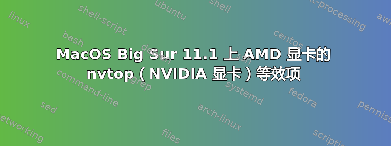 MacOS Big Sur 11.1 上 AMD 显卡的 nvtop（NVIDIA 显卡）等效项