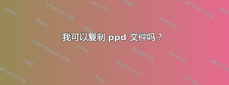 我可以复制 ppd 文件吗？