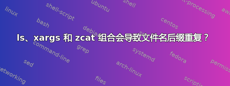 ls、xargs 和 zcat 组合会导致文件名后缀重复？