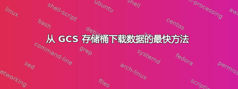 从 GCS 存储桶下载数据的最快方法