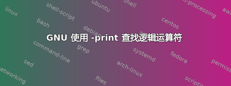 GNU 使用 -print 查找逻辑运算符