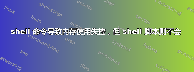 shell 命令导致内存使用失控，但 shell 脚本则不会