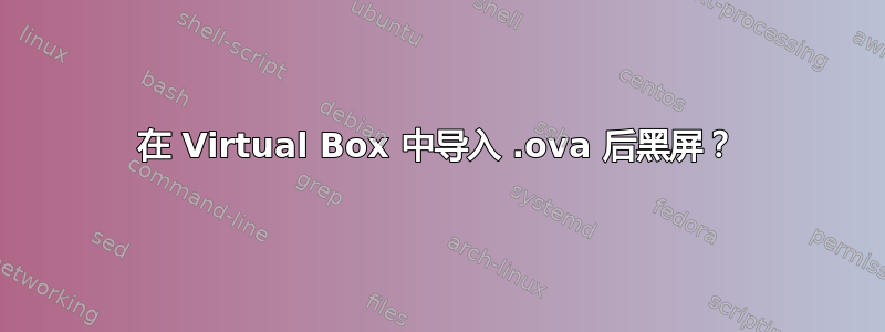 在 Virtual Box 中导入 .ova 后黑屏？