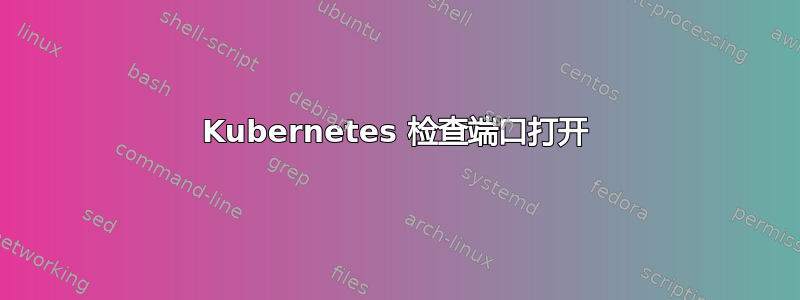 Kubernetes 检查端口打开