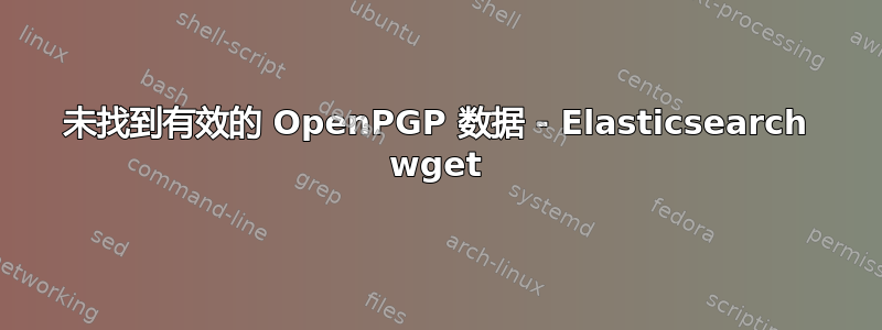 未找到有效的 OpenPGP 数据 - Elasticsearch wget