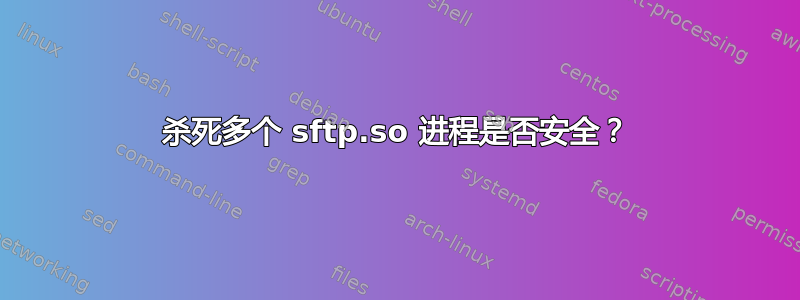 杀死多个 sftp.so 进程是否安全？