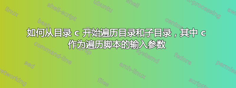 如何从目录 c 开始遍历目录和子目录，其中 c 作为遍历脚本的输入参数