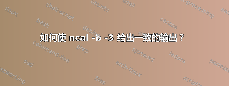 如何使 ncal -b -3 给出一致的输出？