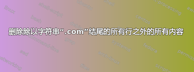 删除除以字符串“.com”结尾的所有行之外的所有内容