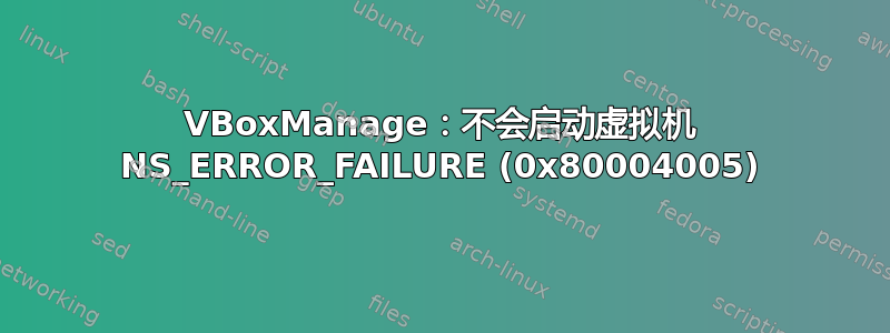 VBoxManage：不会启动虚拟机 NS_ERROR_FAILURE (0x80004005)