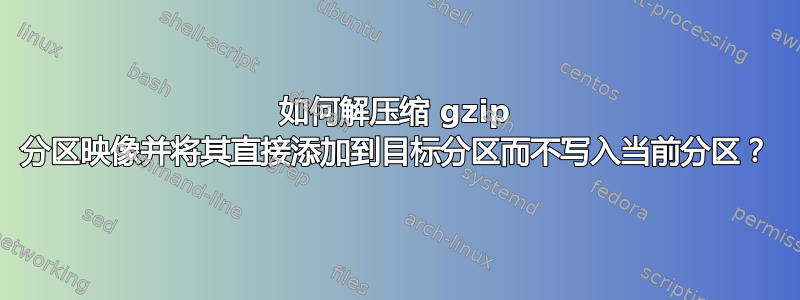 如何解压缩 gzip 分区映像并将其直接添加到目标分区而不写入当前分区？