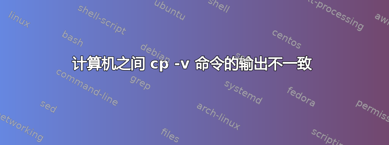 计算机之间 cp -v 命令的输出不一致