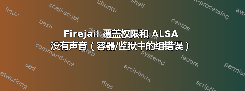 Firejail 覆盖权限和 ALSA 没有声音（容器/监狱中的组错误）