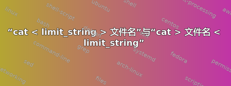 “cat < limit_string > 文件名”与“cat > 文件名 < limit_string”