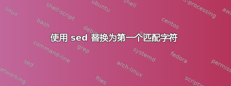 使用 sed 替换为第一个匹配字符