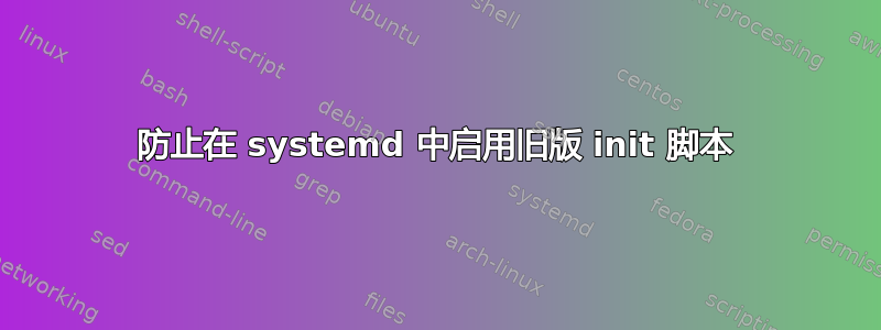 防止在 systemd 中启用旧版 init 脚本