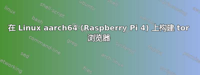 在 Linux aarch64 (Raspberry Pi 4) 上构建 tor 浏览器