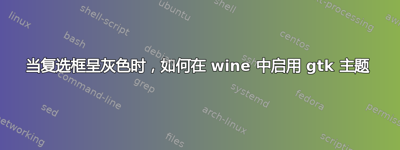 当复选框呈灰色时，如何在 wine 中启用 gtk 主题