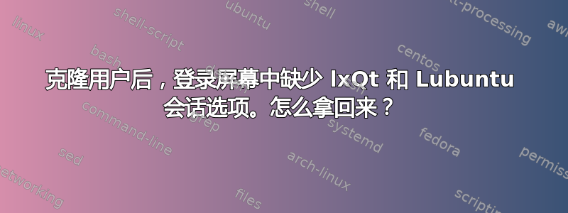 克隆用户后，登录屏幕中缺少 lxQt 和 Lubuntu 会话选项。怎么拿回来？