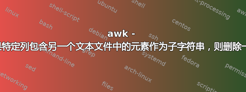 awk - 如果特定列包含另一个文本文件中的元素作为子字符串，则删除一行