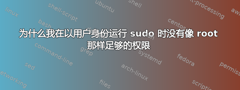 为什么我在以用户身份运行 sudo 时没有像 root 那样足够的权限