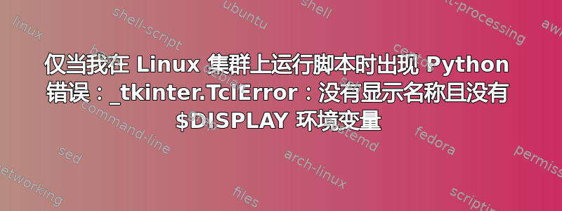 仅当我在 Linux 集群上运行脚本时出现 Python 错误：_tkinter.TclError：没有显示名称且没有 $DISPLAY 环境变量