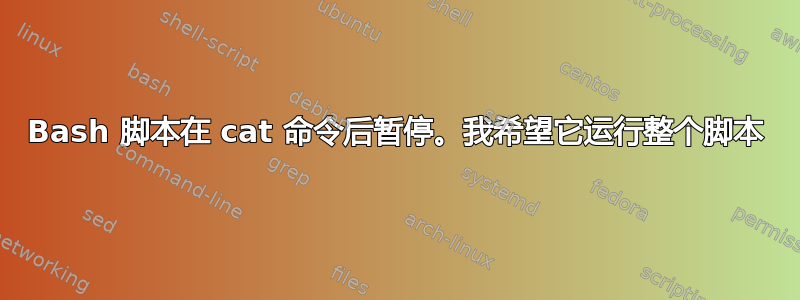 Bash 脚本在 cat 命令后暂停。我希望它运行整个脚本