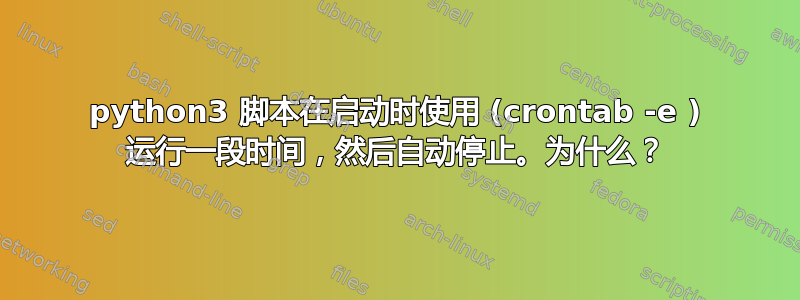 python3 脚本在启动时使用 (crontab -e ) 运行一段时间，然后自动停止。为什么？